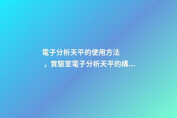 電子分析天平的使用方法，實驗室電子分析天平的構造、使用方法和保管維護-第1張-觀點-玄機派